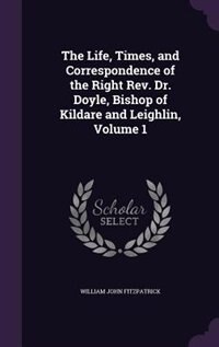 Front cover_The Life, Times, and Correspondence of the Right Rev. Dr. Doyle, Bishop of Kildare and Leighlin, Volume 1