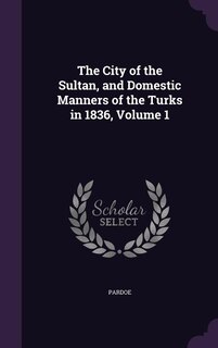 The City of the Sultan, and Domestic Manners of the Turks in 1836, Volume 1