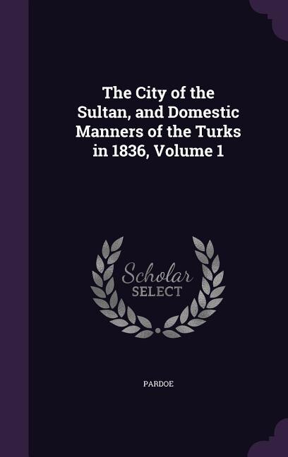 The City of the Sultan, and Domestic Manners of the Turks in 1836, Volume 1