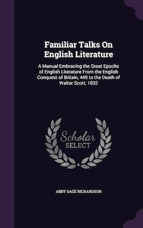 Familiar Talks On English Literature: A Manual Embracing the Great Epochs of English Literature From the English Conquest of Britain, 449 to the Death of Walter Scott, 1832