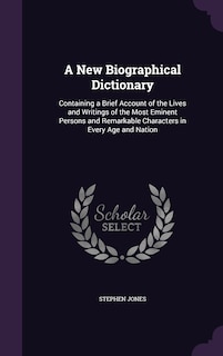 A New Biographical Dictionary: Containing a Brief Account of the Lives and Writings of the Most Eminent Persons and Remarkable Characters in Every Age and Nation