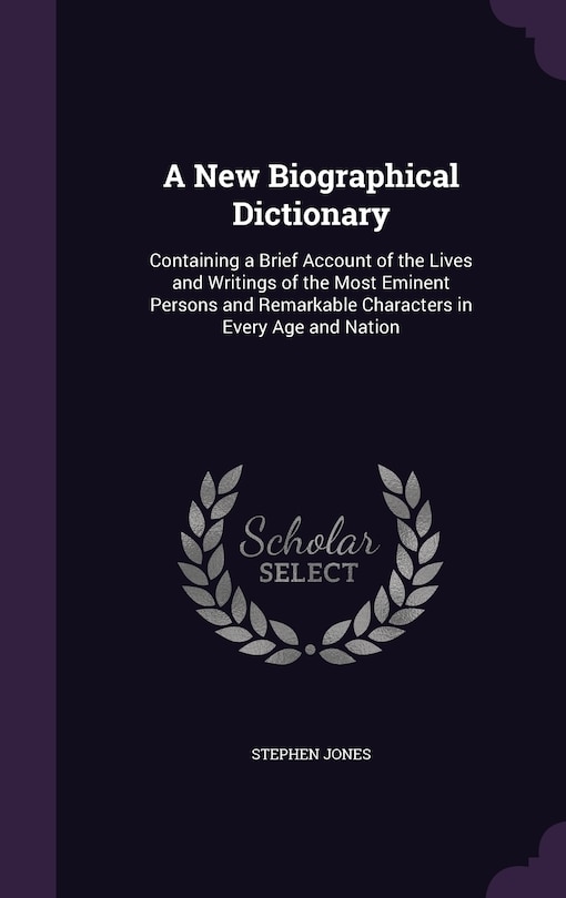 A New Biographical Dictionary: Containing a Brief Account of the Lives and Writings of the Most Eminent Persons and Remarkable Characters in Every Age and Nation