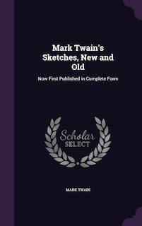 Mark Twain's Sketches, New and Old: Now First Published in Complete Form