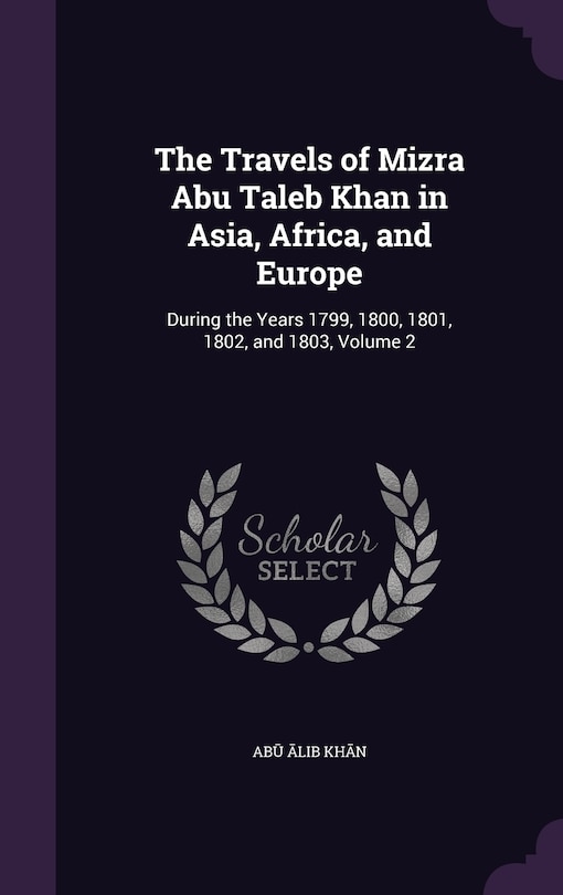 The Travels of Mizra Abu Taleb Khan in Asia, Africa, and Europe: During the Years 1799, 1800, 1801, 1802, and 1803, Volume 2