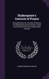 Shakespeare's Centurie of Prayse: Being Materials for a History of Opinion On Shakespeare and His Works, Culled From Writers of the First Century After His Rise