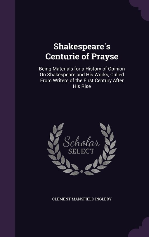 Shakespeare's Centurie of Prayse: Being Materials for a History of Opinion On Shakespeare and His Works, Culled From Writers of the First Century After His Rise