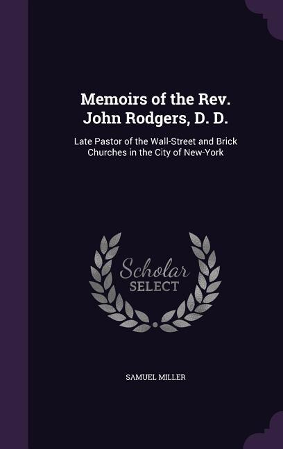 Memoirs of the Rev. John Rodgers, D. D.: Late Pastor of the Wall-Street and Brick Churches in the City of New-York