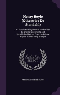 Henry Beyle (Otherwise De Stendahl): A Critical and Biographical Study Aided by Original Documents and Unpublished Letters From the Private Papers of the Family of Beyle