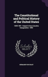 The Constitutional and Political History of the United States: 1859-1861. Harper's Ferry-Lincolns Inauguration. 1892