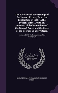 Front cover_The History and Proceedings of the House of Lords, From the Restoration in 1660, to the Present Time ... With an Account of the Promotions of the Several Peers, and the State of the Peerage in Every Reign