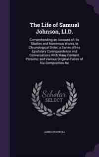 The Life of Samuel Johnson, Ll.D.: Comprehending an Account of His Studies and Numerous Works, in Chronological Order; a Series of His by James Boswell