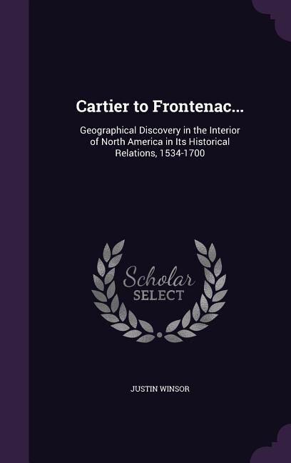 Cartier to Frontenac...: Geographical Discovery in the Interior of North America in Its Historical Relations, 1534-1700