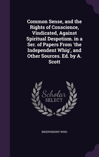 Front cover_Common Sense, and the Rights of Conscience, Vindicated, Against Spiritual Despotism. in a Ser. of Papers From 'the Independent Whig', and Other Sources. Ed. by A. Scott