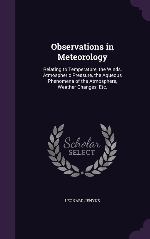 Observations in Meteorology: Relating to Temperature, the Winds, Atmospheric Pressure, the Aqueous Phenomena of the Atmosphere, Weather-Changes, Etc.