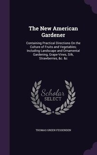 The New American Gardener: Containing Practical Directions On the Culture of Fruits and Vegetables; Including Landscape and Or