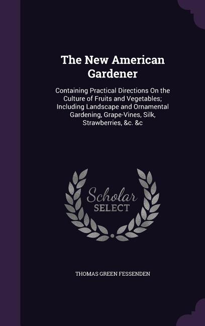 The New American Gardener: Containing Practical Directions On the Culture of Fruits and Vegetables; Including Landscape and Or