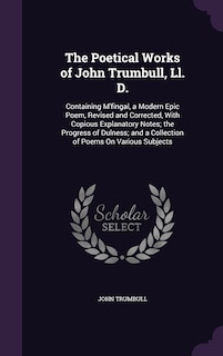 The Poetical Works of John Trumbull, Ll. D.: Containing M'fingal, a Modern Epic Poem, Revised and Corrected, With Copious Explanatory Notes; the Progress of Dulness; and a Collection of Poems On Various Subjects