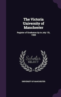 The Victoria University of Manchester: Register of Graduates Up to July 1St, 1908