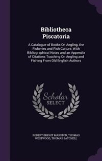 Bibliotheca Piscatoria: A Catalogue of Books On Angling, the Fisheries and Fish-Culture, With Bibliographical Notes and an