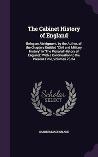 The Cabinet History of England: Being an Abridgment, by the Author, of the Chapters Entitled Civil and Military History in The Pictorial History of England, With a Continuation to the Present Time, Volumes 23-24