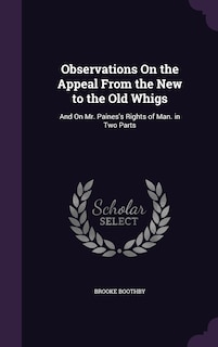 Observations On the Appeal From the New to the Old Whigs: And On Mr. Paines's Rights of Man. in Two Parts