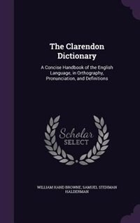 The Clarendon Dictionary: A Concise Handbook of the English Language, in Orthography, Pronunciation, and Definitions