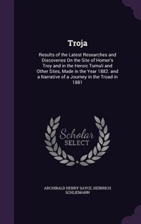 Troja: Results of the Latest Researches and Discoveries On the Site of Homer's Troy and in the Heroic Tumu
