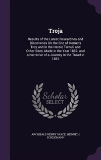Troja: Results of the Latest Researches and Discoveries On the Site of Homer's Troy and in the Heroic Tumu