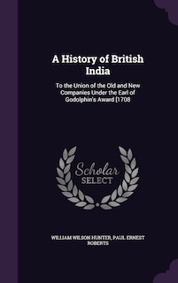 A History of British India: To the Union of the Old and New Companies Under the Earl of Godolphin's Award [1708
