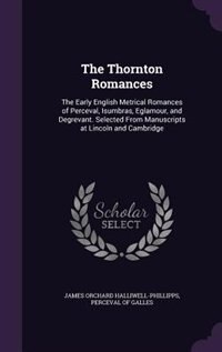 The Thornton Romances: The Early English Metrical Romances of Perceval, Isumbras, Eglamour, and Degrevant. Selected From M