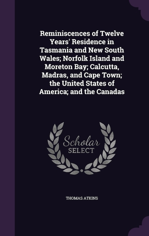 Front cover_Reminiscences of Twelve Years' Residence in Tasmania and New South Wales; Norfolk Island and Moreton Bay; Calcutta, Madras, and Cape Town; the United States of America; and the Canadas