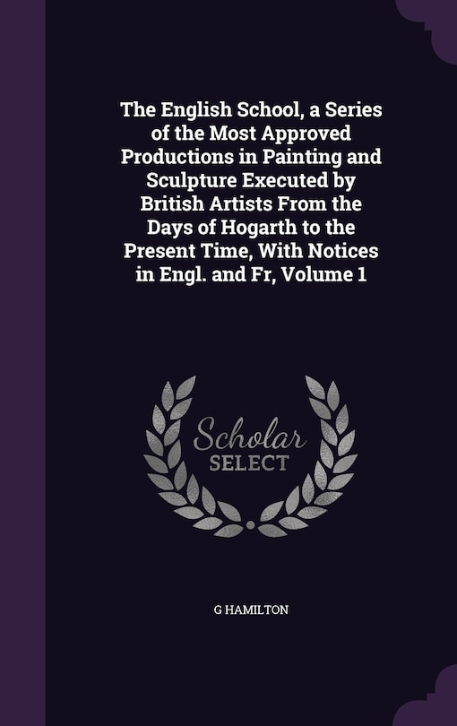 Couverture_The English School, a Series of the Most Approved Productions in Painting and Sculpture Executed by British Artists From the Days of Hogarth to the Present Time, With Notices in Engl. and Fr, Volume 1