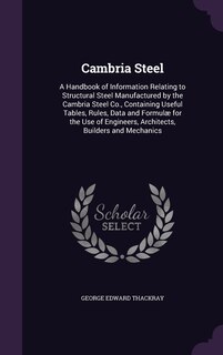 Cambria Steel: A Handbook of Information Relating to Structural Steel Manufactured by the Cambria Steel Co., Containing Useful Tables, Rules, Data and Formulæ for the Use of Engineers, Architects, Builders and Mechanics