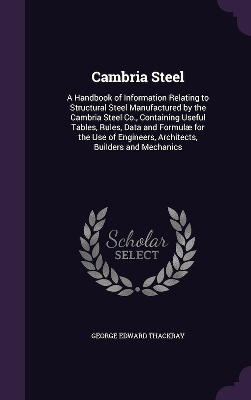 Cambria Steel: A Handbook of Information Relating to Structural Steel Manufactured by the Cambria Steel Co., Containing Useful Tables, Rules, Data and Formulæ for the Use of Engineers, Architects, Builders and Mechanics