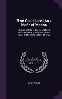 Heat Considered As a Mode of Motion: Being a Course of Twelve Lectures Delivered at the Royal Institution of Great Britain in the Season