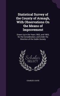 Statistical Survey of the County of Armagh, With Observations On the Means of Improvement: Drawn Up in the Years 1802, and 1803, for the Consideration, and Under the Direction of the Dublin Society