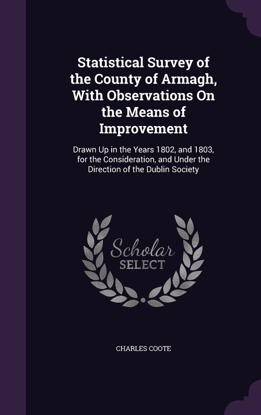 Statistical Survey of the County of Armagh, With Observations On the Means of Improvement: Drawn Up in the Years 1802, and 1803, for the Consideration, and Under the Direction of the Dublin Society
