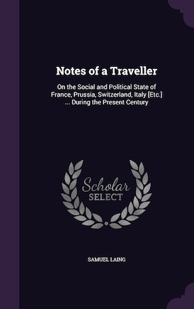 Notes of a Traveller: On the Social and Political State of France, Prussia, Switzerland, Italy [Etc.] ... During the Present Century