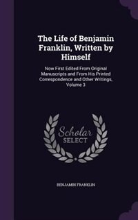 The Life of Benjamin Franklin, Written by Himself: Now First Edited From Original Manuscripts and From His Printed Correspondence and Other Writings,