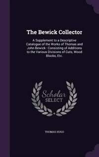 The Bewick Collector: A Supplement to a Descriptive Catalogue of the Works of Thomas and John Bewick : Consisting of Addi