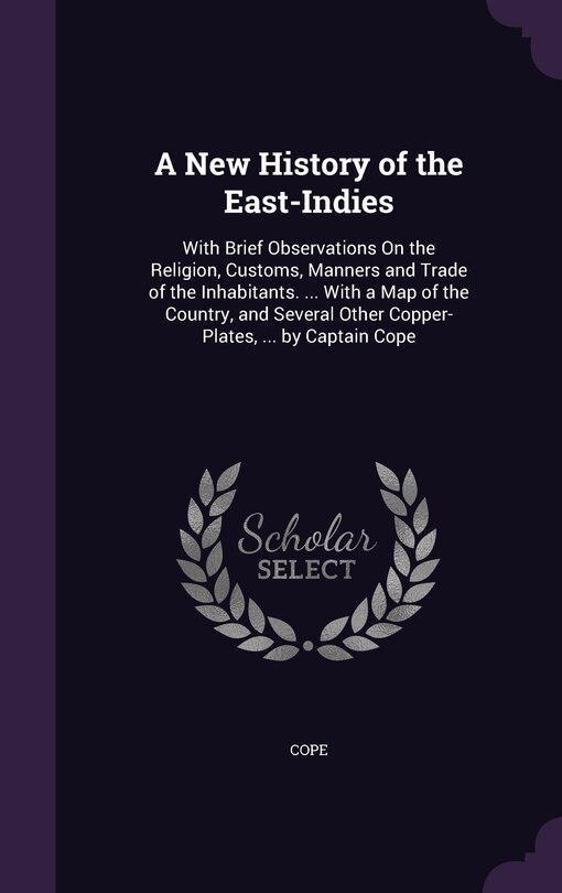 A New History of the East-Indies: With Brief Observations On the Religion, Customs, Manners and Trade of the Inhabitants. ... With a Map of the Country, and Several Other Copper-Plates, ... by Captain Cope