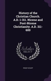 Front cover_History of the Christian Church. A.D. 1-311. Nicene and Post-Nicene Christianity. A.D. 311-600