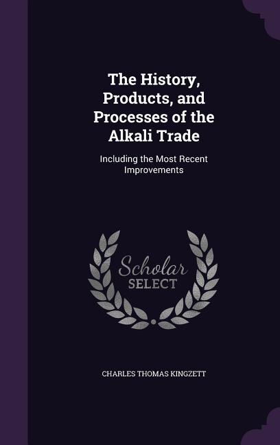 The History, Products, and Processes of the Alkali Trade: Including the Most Recent Improvements