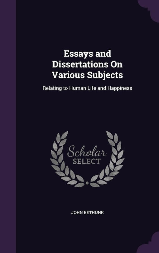 Essays and Dissertations On Various Subjects: Relating to Human Life and Happiness