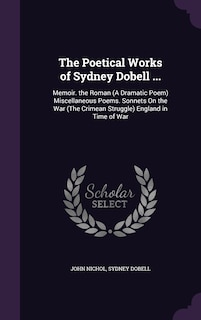 The Poetical Works of Sydney Dobell ...: Memoir. the Roman (A Dramatic Poem) Miscellaneous Poems. Sonnets On the War (The Crimean Struggle) England in Time of War