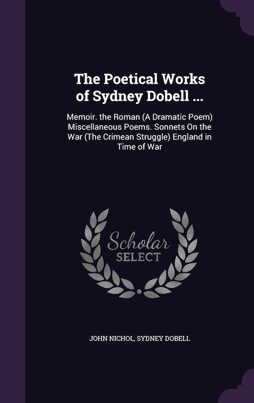 The Poetical Works of Sydney Dobell ...: Memoir. the Roman (A Dramatic Poem) Miscellaneous Poems. Sonnets On the War (The Crimean Struggle) England in Time of War