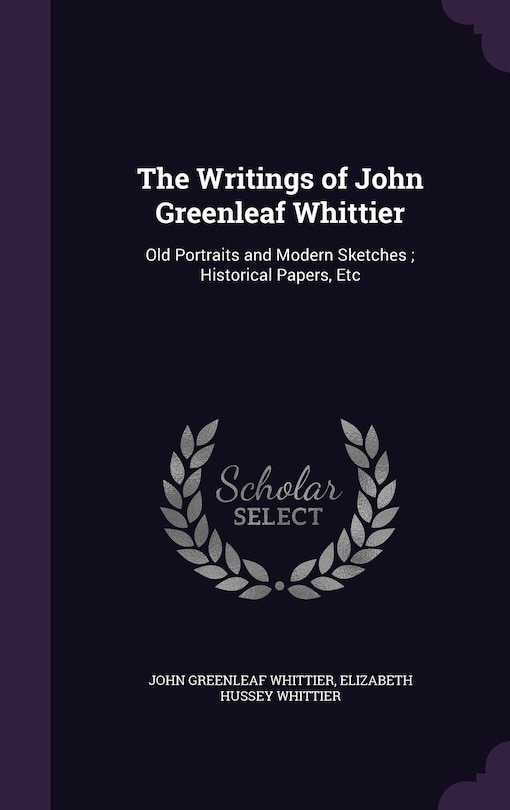 The Writings of John Greenleaf Whittier: Old Portraits and Modern Sketches; Historical Papers, Etc
