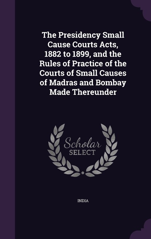 Couverture_The Presidency Small Cause Courts Acts, 1882 to 1899, and the Rules of Practice of the Courts of Small Causes of Madras and Bombay Made Thereunder