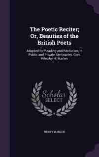 The Poetic Reciter; Or, Beauties of the British Poets: Adapted for Reading and Recitation, in Public and Private Seminaries. Com Piled by H. Marlen by Henry Marlen