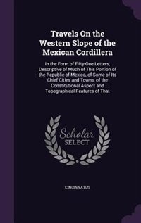 Travels On the Western Slope of the Mexican Cordillera: In the Form of Fifty-One Letters, Descriptive of Much of This Portion of the Republic of Mexico, of Some of Its Chief Cities and Towns, of the Constitutional Aspect and Topographical Features of That